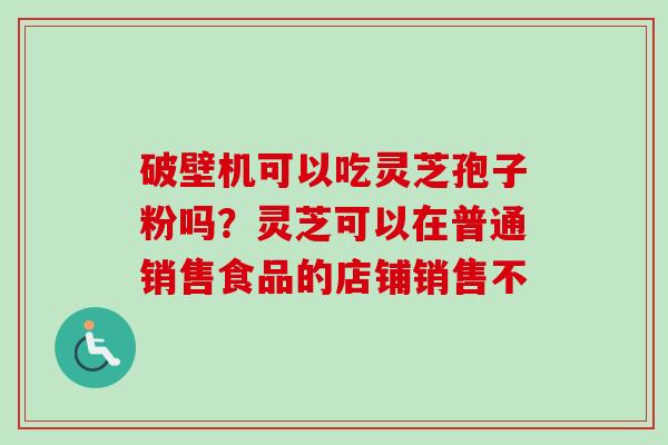 破壁机可以吃灵芝孢子粉吗?灵芝可以在普通销售食品的店铺销售不-第1张图片-卓越灵芝孢子粉 破壁机可以吃灵芝孢子粉吗?灵芝可以在普通销售食品的店铺销售不-第1张图片-卓越灵芝孢子粉