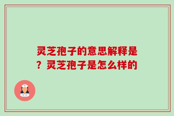 灵芝孢子的意思解释是?灵芝孢子是怎么样的-第1张图片-卓越灵芝孢子粉 灵芝孢子的意思解释是?灵芝孢子是怎么样的-第1张图片-卓越灵芝孢子粉