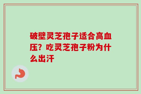 破壁灵芝孢子适合高血压?吃灵芝孢子粉为什么出汗-第1张图片-卓越灵芝孢子粉 破壁灵芝孢子适合高血压?吃灵芝孢子粉为什么出汗-第1张图片-卓越灵芝孢子粉