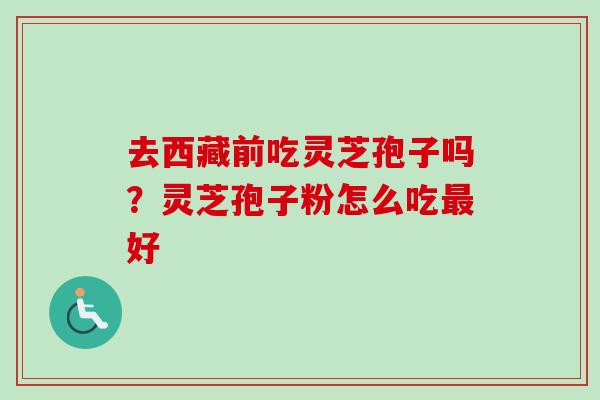去西藏前吃灵芝孢子吗?灵芝孢子粉怎么吃最好-第1张图片-卓越灵芝孢子粉 去西藏前吃灵芝孢子吗?灵芝孢子粉怎么吃最好-第1张图片-卓越灵芝孢子粉
