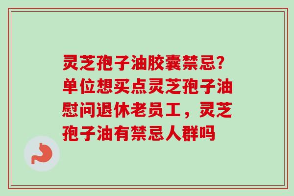 灵芝孢子油胶囊禁忌?单位想买点灵芝孢子油慰问退休老员工,灵芝孢子油有禁忌人群吗-第1张图片-卓越灵芝孢子粉 灵芝孢子油胶囊禁忌?单位想买点灵芝孢子油慰问退休老员工,灵芝孢子油有禁忌人群吗-第1张图片-卓越灵芝孢子粉