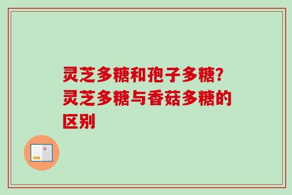 灵芝多糖和孢子多糖？灵芝多糖与香菇多糖的区别-第1张图片-卓越灵芝孢子粉