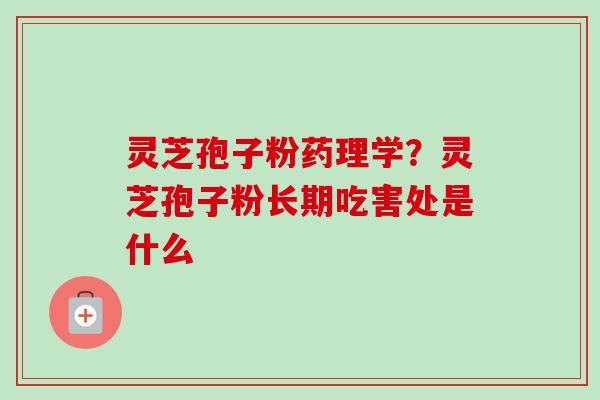 灵芝孢子粉药理学？灵芝孢子粉长期吃害处是什么-第1张图片-卓越灵芝孢子粉