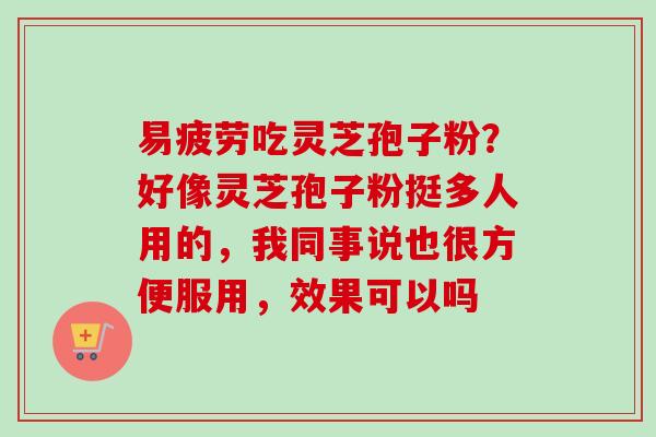 易疲劳吃灵芝孢子粉？好像灵芝孢子粉挺多人用的，我同事说也很方便服用，效果可以吗-第1张图片-卓越灵芝孢子粉