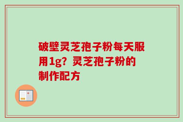 破壁灵芝孢子粉每天服用1g?灵芝孢子粉的制作配方-第1张图片-卓越灵芝孢子粉 破壁灵芝孢子粉每天服用1g?灵芝孢子粉的制作配方-第1张图片-卓越灵芝孢子粉