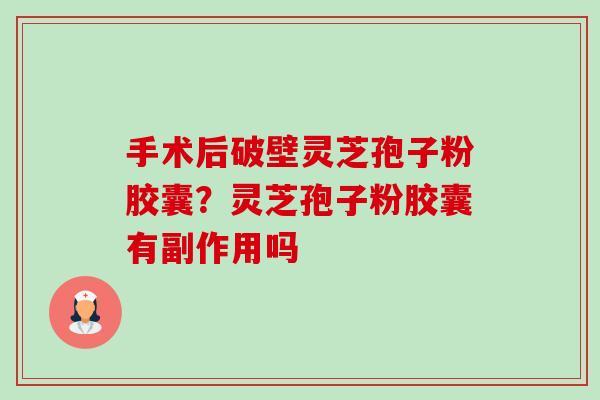 手术后破壁灵芝孢子粉胶囊?灵芝孢子粉胶囊有副作用吗-第1张图片-卓越灵芝孢子粉 手术后破壁灵芝孢子粉胶囊?灵芝孢子粉胶囊有副作用吗-第1张图片-卓越灵芝孢子粉