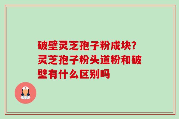 破壁灵芝孢子粉成块?灵芝孢子粉头道粉和破壁有什么区别吗-第1张图片-卓越灵芝孢子粉 破壁灵芝孢子粉成块?灵芝孢子粉头道粉和破壁有什么区别吗-第1张图片-卓越灵芝孢子粉