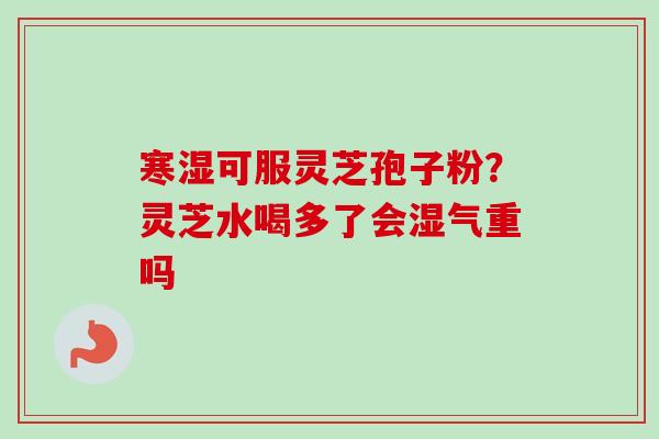 寒湿可服灵芝孢子粉?灵芝水喝多了会湿气重吗-第1张图片-卓越灵芝孢子粉 寒湿可服灵芝孢子粉?灵芝水喝多了会湿气重吗-第1张图片-卓越灵芝孢子粉