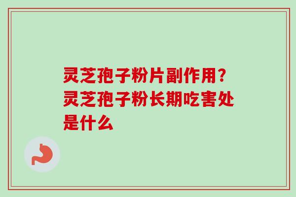 灵芝孢子粉片副作用？灵芝孢子粉长期吃害处是什么-第1张图片-卓越灵芝孢子粉