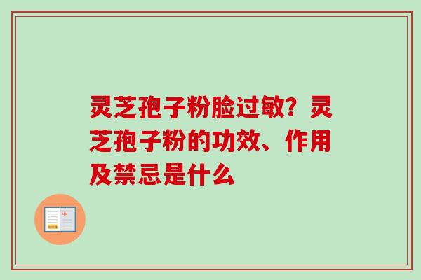 灵芝孢子粉脸过敏？灵芝孢子粉的功效、作用及禁忌是什么-第1张图片-卓越灵芝孢子粉