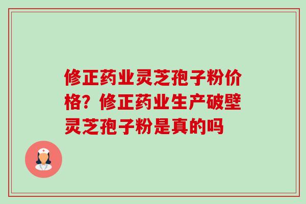 修正药业灵芝孢子粉价格？修正药业生产破壁灵芝孢子粉是真的吗-第1张图片-卓越灵芝孢子粉