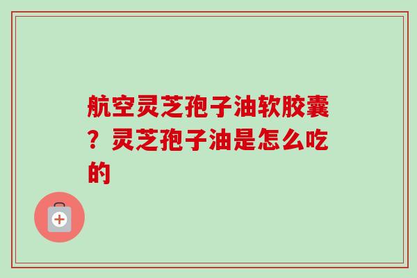 航空灵芝孢子油软胶囊?灵芝孢子油是怎么吃的-第1张图片-卓越灵芝孢子粉 航空灵芝孢子油软胶囊?灵芝孢子油是怎么吃的-第1张图片-卓越灵芝孢子粉