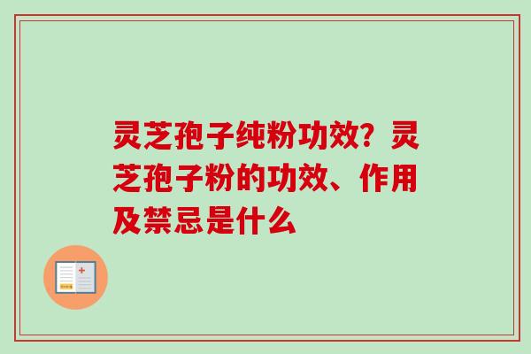 灵芝孢子纯粉功效?灵芝孢子粉的功效、作用及禁忌是什么-第1张图片-卓越灵芝孢子粉 灵芝孢子纯粉功效?灵芝孢子粉的功效、作用及禁忌是什么-第1张图片-卓越灵芝孢子粉