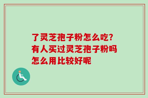 了灵芝孢子粉怎么吃?有人买过灵芝孢子粉吗怎么用比较好呢-第1张图片-卓越灵芝孢子粉 了灵芝孢子粉怎么吃?有人买过灵芝孢子粉吗怎么用比较好呢-第1张图片-卓越灵芝孢子粉