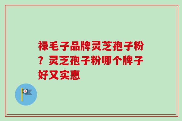 禄毛子品牌灵芝孢子粉?灵芝孢子粉哪个牌子好又实惠-第1张图片-卓越灵芝孢子粉 禄毛子品牌灵芝孢子粉?灵芝孢子粉哪个牌子好又实惠-第1张图片-卓越灵芝孢子粉