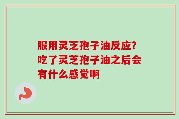 服用灵芝孢子油反应？吃了灵芝孢子油之后会有什么感觉啊-第1张图片-卓越灵芝孢子粉