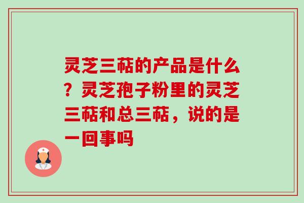 灵芝三萜的产品是什么?灵芝孢子粉里的灵芝三萜和总三萜,说的是一回事吗-第1张图片-卓越灵芝孢子粉 灵芝三萜的产品是什么?灵芝孢子粉里的灵芝三萜和总三萜,说的是一回事吗-第1张图片-卓越灵芝孢子粉
