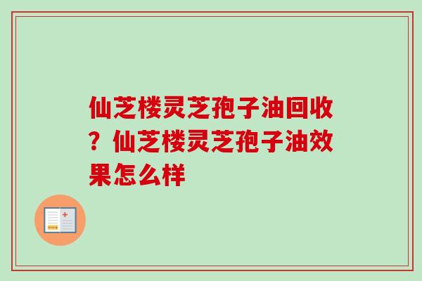 仙芝楼灵芝孢子油回收?仙芝楼灵芝孢子油效果怎么样-第1张图片-卓越灵芝孢子粉 仙芝楼灵芝孢子油回收?仙芝楼灵芝孢子油效果怎么样-第1张图片-卓越灵芝孢子粉