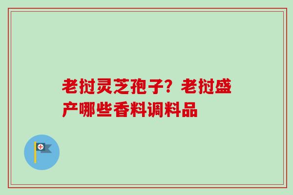 老挝灵芝孢子?老挝盛产哪些香料调料品-第1张图片-卓越灵芝孢子粉 老挝灵芝孢子?老挝盛产哪些香料调料品-第1张图片-卓越灵芝孢子粉