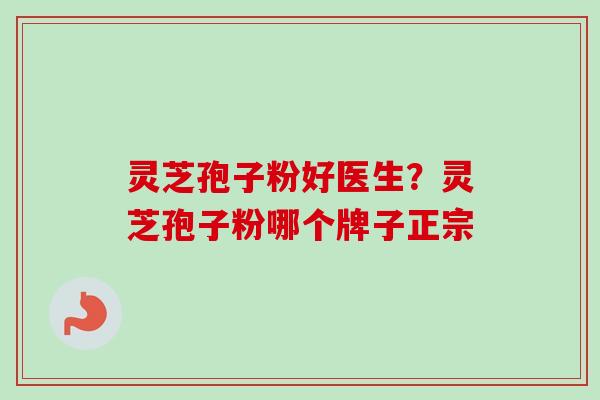 灵芝孢子粉好医生?灵芝孢子粉哪个牌子正宗-第1张图片-卓越灵芝孢子粉 灵芝孢子粉好医生?灵芝孢子粉哪个牌子正宗-第1张图片-卓越灵芝孢子粉