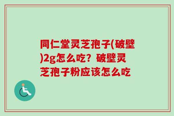 同仁堂灵芝孢子(破壁)2g怎么吃？破壁灵芝孢子粉应该怎么吃-第1张图片-卓越灵芝孢子粉
