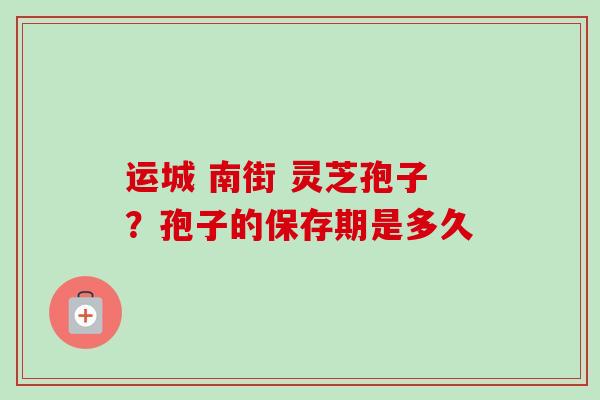 运城 南街 灵芝孢子?孢子的保存期是多久-第1张图片-卓越灵芝孢子粉 运城 南街 灵芝孢子?孢子的保存期是多久-第1张图片-卓越灵芝孢子粉