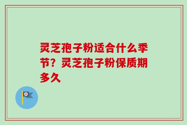 灵芝孢子粉适合什么季节?灵芝孢子粉保质期多久-第1张图片-卓越灵芝孢子粉 灵芝孢子粉适合什么季节?灵芝孢子粉保质期多久-第1张图片-卓越灵芝孢子粉
