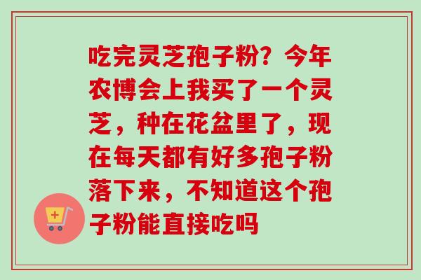 吃完灵芝孢子粉?今年农博会上我买了一个灵芝,种在花盆里了,现在每天都有好多孢子粉落下来,不知道这个孢子粉能直接吃吗-第1张图片-卓越灵芝孢子粉 吃完灵芝孢子粉?今年农博会上我买了一个灵芝,种在花盆里了,现在每天都有好多孢子粉落下来,不知道这个孢子粉能直接吃吗-第1张图片-卓越灵芝孢子粉
