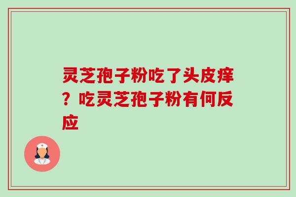 灵芝孢子粉吃了头皮痒?吃灵芝孢子粉有何反应-第1张图片-卓越灵芝孢子粉 灵芝孢子粉吃了头皮痒?吃灵芝孢子粉有何反应-第1张图片-卓越灵芝孢子粉