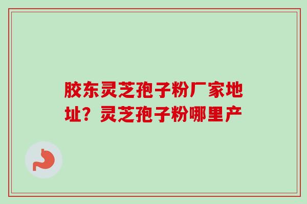 胶东灵芝孢子粉厂家地址?灵芝孢子粉哪里产-第1张图片-卓越灵芝孢子粉 胶东灵芝孢子粉厂家地址?灵芝孢子粉哪里产-第1张图片-卓越灵芝孢子粉