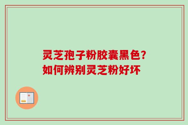 灵芝孢子粉胶囊黑色?如何辨别灵芝粉好坏-第1张图片-卓越灵芝孢子粉 灵芝孢子粉胶囊黑色?如何辨别灵芝粉好坏-第1张图片-卓越灵芝孢子粉