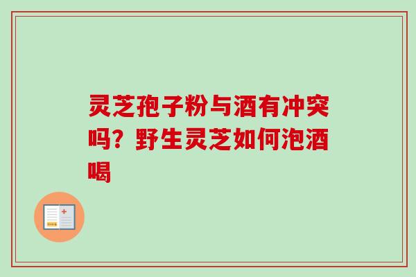 灵芝孢子粉与酒有冲突吗？野生灵芝如何泡酒喝-第1张图片-卓越灵芝孢子粉