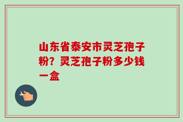 山东省泰安市灵芝孢子粉？灵芝孢子粉多少钱一盒-第1张图片-卓越灵芝孢子粉