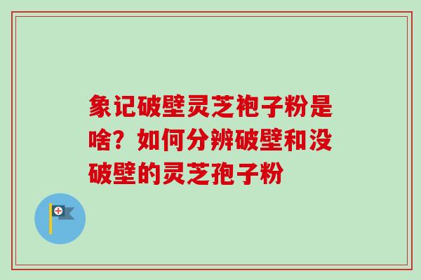 象记破壁灵芝袍子粉是啥?如何分辨破壁和没破壁的灵芝孢子粉-第1张图片-卓越灵芝孢子粉 象记破壁灵芝袍子粉是啥?如何分辨破壁和没破壁的灵芝孢子粉-第1张图片-卓越灵芝孢子粉