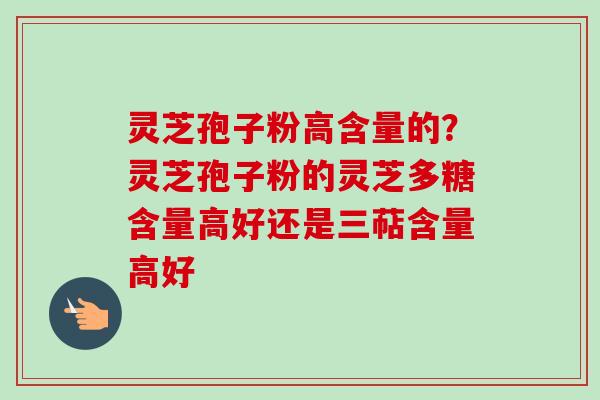 灵芝孢子粉高含量的？灵芝孢子粉的灵芝多糖含量高好还是三萜含量高好-第1张图片-卓越灵芝孢子粉