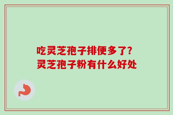 吃灵芝孢子排便多了？灵芝孢子粉有什么好处-第1张图片-卓越灵芝孢子粉