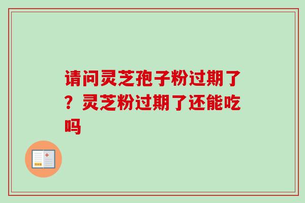 请问灵芝孢子粉过期了？灵芝粉过期了还能吃吗-第1张图片-卓越灵芝孢子粉
