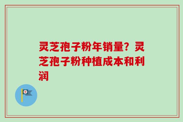灵芝孢子粉年销量?灵芝孢子粉种植成本和利润-第1张图片-卓越灵芝孢子粉 灵芝孢子粉年销量?灵芝孢子粉种植成本和利润-第1张图片-卓越灵芝孢子粉