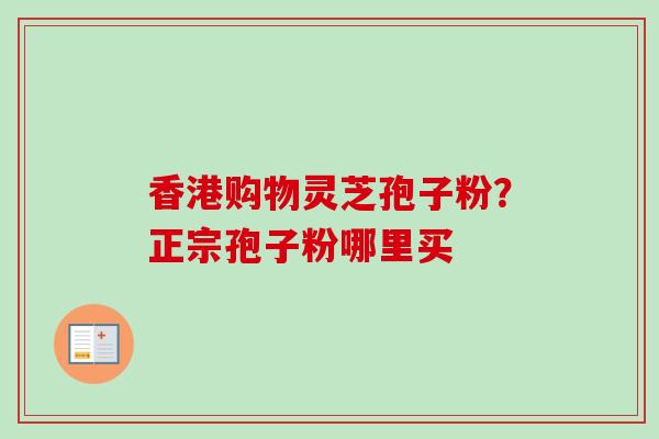香港购物灵芝孢子粉？正宗孢子粉哪里买-第1张图片-卓越灵芝孢子粉