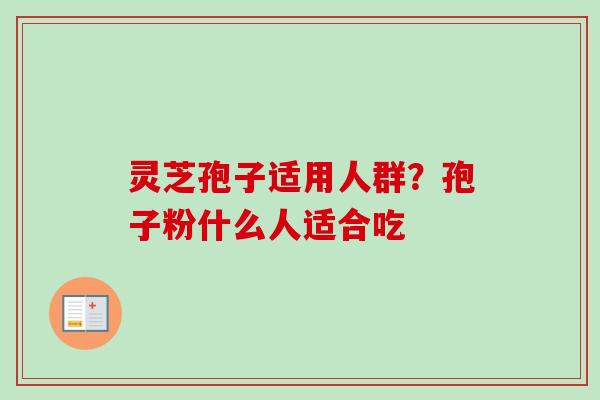 灵芝孢子适用人群？孢子粉什么人适合吃-第1张图片-卓越灵芝孢子粉