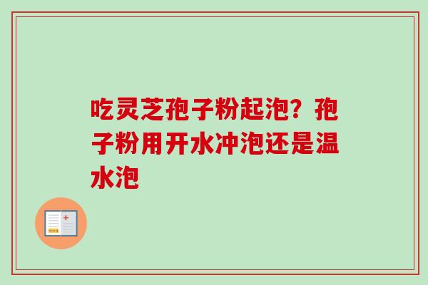 吃灵芝孢子粉起泡?孢子粉用开水冲泡还是温水泡-第1张图片-卓越灵芝孢子粉 吃灵芝孢子粉起泡?孢子粉用开水冲泡还是温水泡-第1张图片-卓越灵芝孢子粉