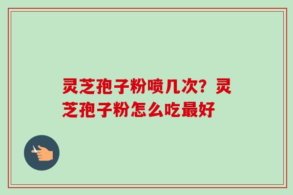 灵芝孢子粉喷几次？灵芝孢子粉怎么吃最好-第1张图片-卓越灵芝孢子粉