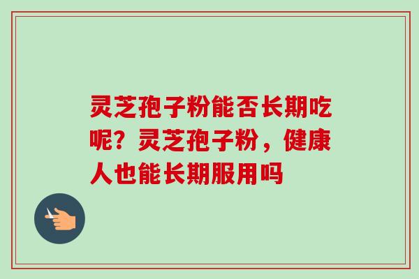 灵芝孢子粉能否长期吃呢?灵芝孢子粉,健康人也能长期服用吗-第1张图片-卓越灵芝孢子粉 灵芝孢子粉能否长期吃呢?灵芝孢子粉,健康人也能长期服用吗-第1张图片-卓越灵芝孢子粉