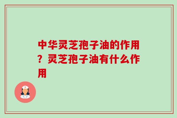 中华灵芝孢子油的作用？灵芝孢子油有什么作用-第1张图片-卓越灵芝孢子粉