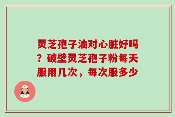 灵芝孢子油对心脏好吗?破壁灵芝孢子粉每天服用几次,每次服多少-第1张图片-卓越灵芝孢子粉 灵芝孢子油对心脏好吗?破壁灵芝孢子粉每天服用几次,每次服多少-第1张图片-卓越灵芝孢子粉