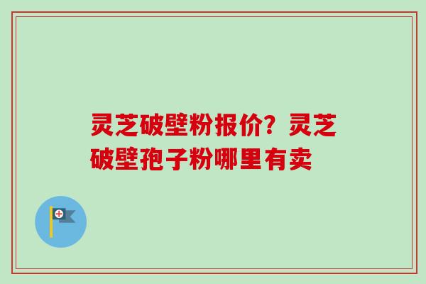 灵芝破壁粉报价?灵芝破壁孢子粉哪里有卖-第1张图片-卓越灵芝孢子粉 灵芝破壁粉报价?灵芝破壁孢子粉哪里有卖-第1张图片-卓越灵芝孢子粉