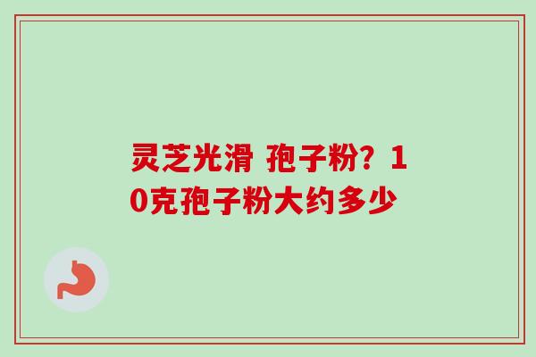 灵芝光滑 孢子粉?10克孢子粉大约多少-第1张图片-卓越灵芝孢子粉 灵芝光滑 孢子粉?10克孢子粉大约多少-第1张图片-卓越灵芝孢子粉