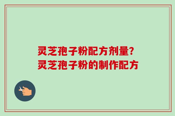 灵芝孢子粉配方剂量？灵芝孢子粉的制作配方-第1张图片-卓越灵芝孢子粉