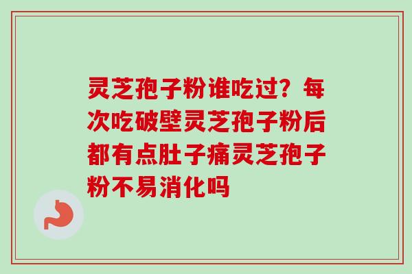 灵芝孢子粉谁吃过？每次吃破壁灵芝孢子粉后都有点肚子痛灵芝孢子粉不易消化吗-第1张图片-卓越灵芝孢子粉
