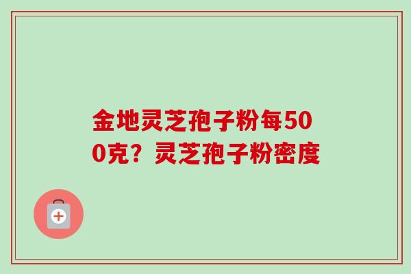 金地灵芝孢子粉每500克?灵芝孢子粉密度-第1张图片-卓越灵芝孢子粉 金地灵芝孢子粉每500克?灵芝孢子粉密度-第1张图片-卓越灵芝孢子粉